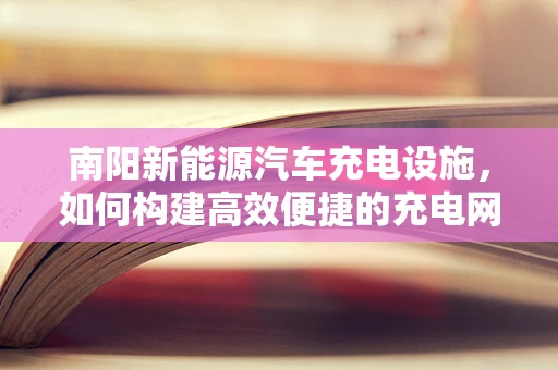 南阳新能源汽车充电设施，如何构建高效便捷的充电网络？